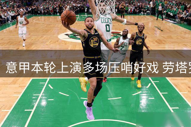意甲本轮上演多场压哨好戏 劳塔罗领衔补时进球狂潮