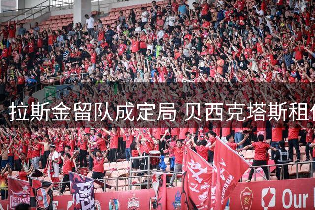 拉斯金留队成定局 贝西克塔斯租借提案遭拒