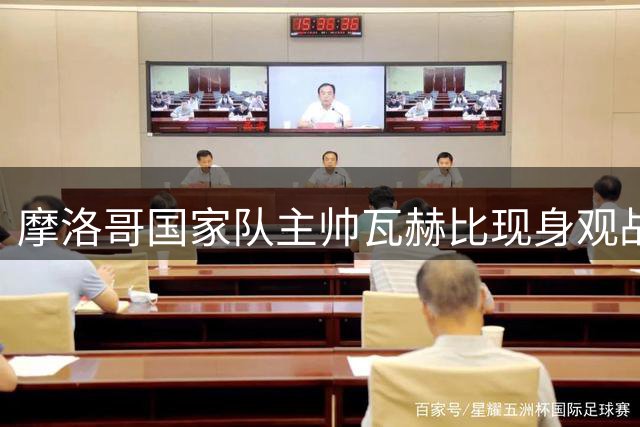 摩洛哥国家队主帅瓦赫比现身观战 重点关注两名德甲中场