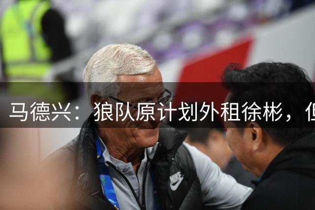 马德兴：狼队原计划外租徐彬，但欧洲俱乐部不乐意他回国征战